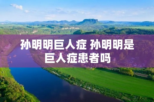 孙明明巨人症 孙明明是巨人症患者吗