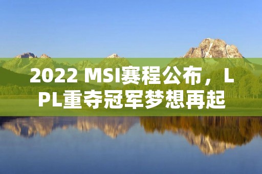 2022 MSI赛程公布，LPL重夺冠军梦想再起！