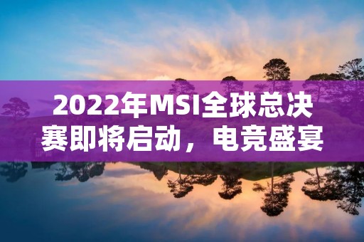 2022年MSI全球总决赛即将启动,电竞盛宴再度上演 2022年MSI全球总决赛即将启动,电竞盛宴再度上演