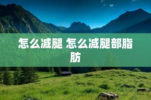 怎么减腿 怎么减腿部脂肪 怎么减腿 怎么减腿部脂肪