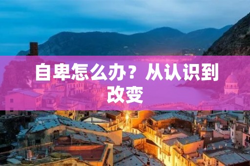 自卑怎么办?从认识到改变 自卑怎么办?从认识到改变