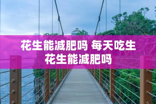 花生能减肥吗 每天吃生花生能减肥吗 花生能减肥吗 每天吃生花生能减肥吗