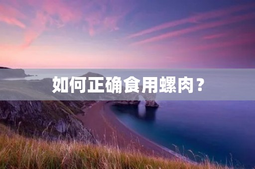 如何正确食用螺肉? 如何正确食用螺肉?
