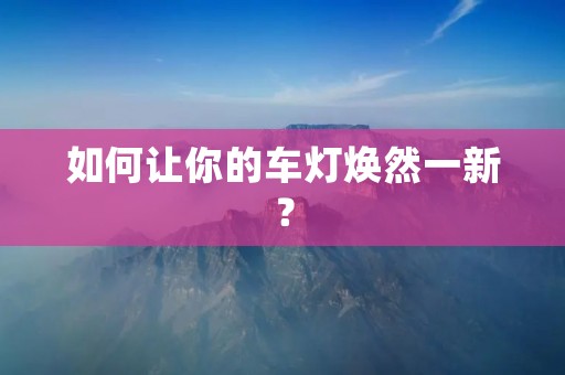 如何让你的车灯焕然一新？