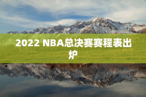 2022 NBA总决赛赛程表出炉 2022 NBA总决赛赛程表出炉