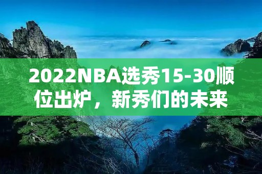 2022NBA选秀15-30顺位出炉，新秀们的未来何去何从？