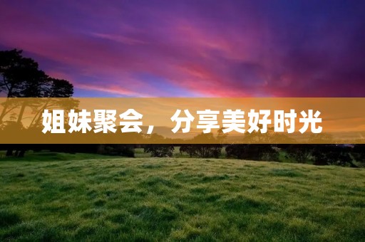 姐妹聚会,分享美好时光