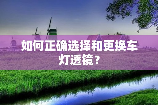 如何正确选择和更换车灯透镜? 如何正确选择和更换车灯透镜?