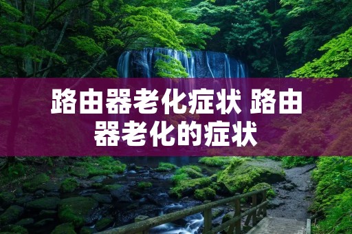 路由器老化症状 路由器老化的症状