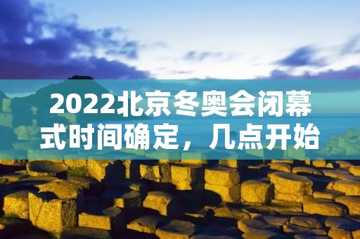 2022北京冬奥会闭幕式时间确定,几点开始? 2022北京冬奥会闭幕式时间确定,几点开始?