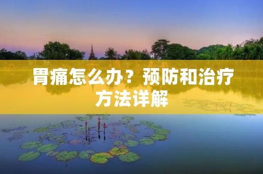 胃痛怎么办?预防和治疗方法详解 胃痛怎么办?预防和治疗方法详解
