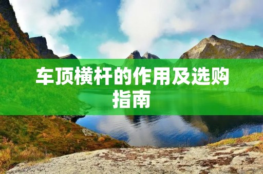 车顶横杆的作用及选购指南 车顶横杆的作用及选购指南