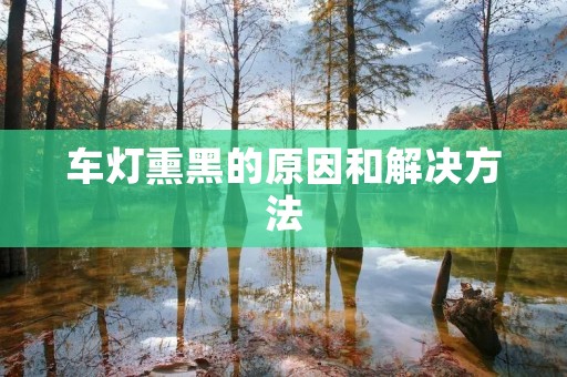 车灯熏黑的原因和解决方法 车灯熏黑的原因和解决方法