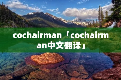 cochairman「cochairman中文翻译」 cochairman「cochairman中文翻译」
