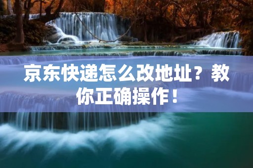 京东快递怎么改地址?教你正确操作! 京东快递怎么改地址?教你正确操作!