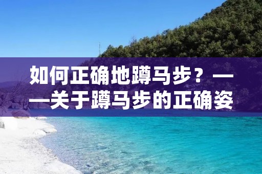 如何正确地蹲马步?——关于蹲马步的正确姿势和练习方法 如何正确地蹲马步?——关于蹲马步的正确姿势和练习方法
