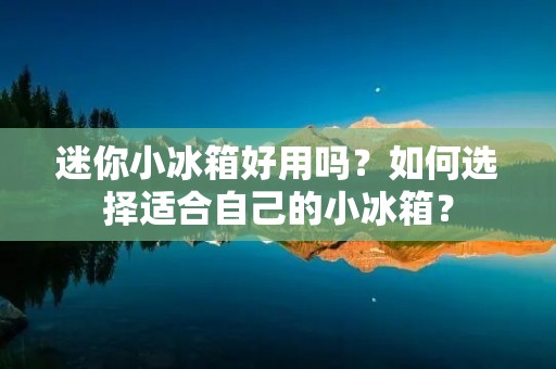 迷你小冰箱好用吗?如何选择适合自己的小冰箱? 迷你小冰箱好用吗?如何选择适合自己的小冰箱?