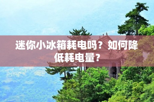 迷你小冰箱耗电吗？如何降低耗电量？