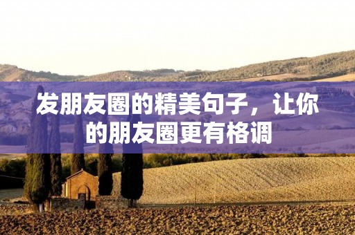 发朋友圈的精美句子,让你的朋友圈更有格调 发朋友圈的精美句子,让你的朋友圈更有格调