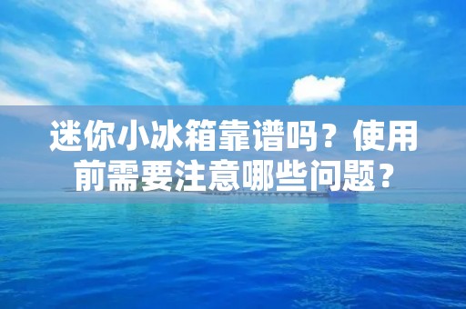 迷你小冰箱靠谱吗？使用前需要注意哪些问题？