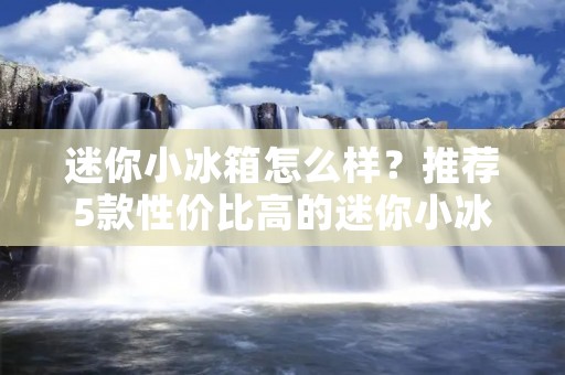 迷你小冰箱怎么样?推荐5款性价比高的迷你小冰箱 迷你小冰箱怎么样?推荐5款性价比高的迷你小冰箱