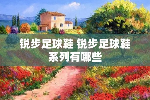 锐步足球鞋 锐步足球鞋系列有哪些 锐步足球鞋 锐步足球鞋系列有哪些