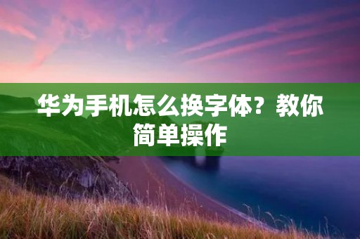 华为手机怎么换字体?教你简单操作 华为手机怎么换字体?教你简单操作
