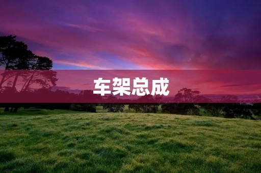 车架总成:汽车结构的支撑骨架 车架总成:汽车结构的支撑骨架