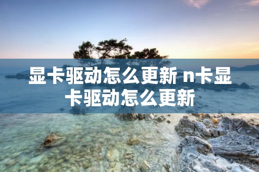 显卡驱动怎么更新 n卡显卡驱动怎么更新