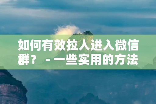 如何有效拉人进入微信群? - 一些实用的方法 如何有效拉人进入微信群? - 一些实用的方法