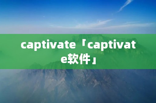 captivate「captivate软件」 captivate「captivate软件」