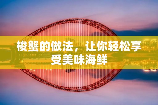 梭蟹的做法,让你轻松享受美味海鲜 梭蟹的做法,让你轻松享受美味海鲜