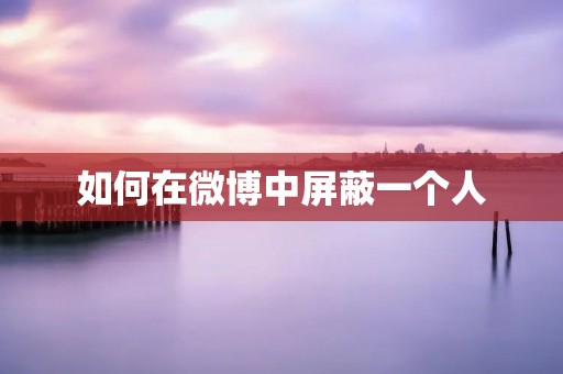 如何在微博中屏蔽一个人 如何在微博中屏蔽一个人