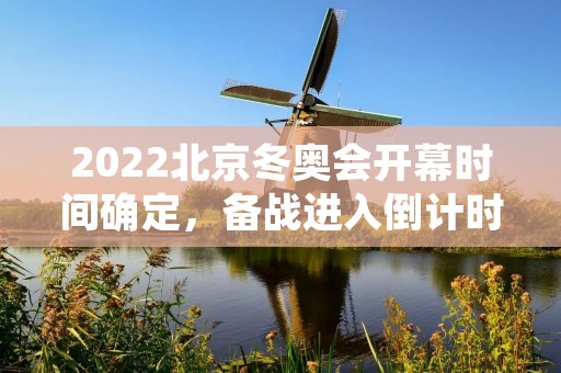 2022北京冬奥会开幕时间确定，备战进入倒计时