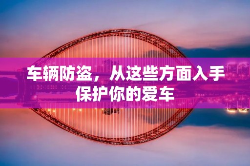 车辆防盗,从这些方面入手保护你的爱车 车辆防盗,从这些方面入手保护你的爱车