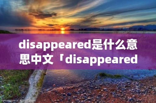 disappeared是什么意思中文「disappeared是什么意思啊」 disappeared是什么意思中文「disappeared是什么意思啊」