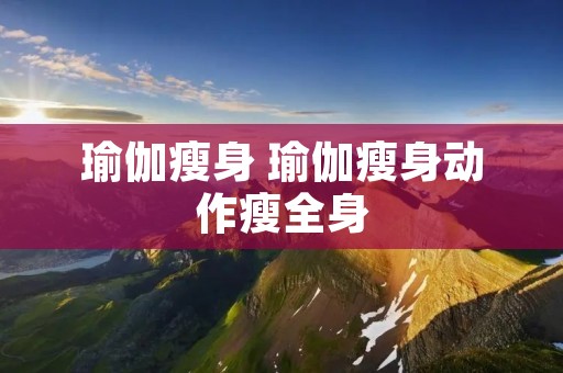 瑜伽瘦身 瑜伽瘦身动作瘦全身
