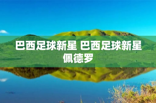 巴西足球新星 巴西足球新星佩德罗 巴西足球新星 巴西足球新星佩德罗