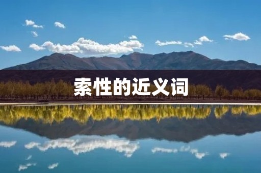 索性的近义词：果断、决然、坚决、断然、果敢、果断、果决、刚毅、坚定、决绝、果断、果敢、果决、有决心、有决断、有决定力、有果断力、有坚定性、有果敢心、有果断决心、有果断决策力