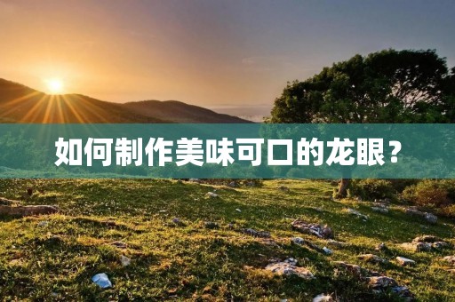 如何制作美味可口的龙眼? 如何制作美味可口的龙眼?