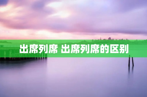 出席列席 出席列席的区别