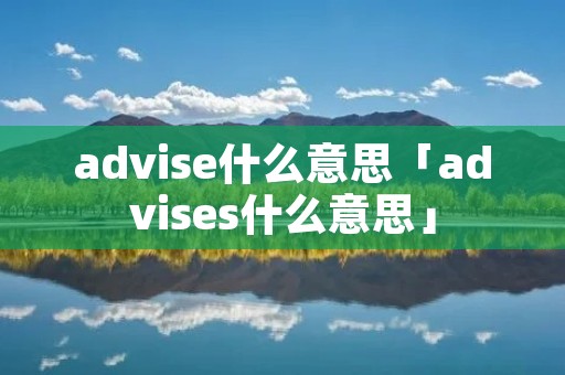 advise什么意思「advises什么意思」 advise什么意思「advises什么意思」