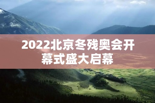 2022北京冬残奥会开幕式盛大启幕