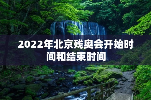 2022年北京残奥会开始时间和结束时间 2022年北京残奥会开始时间和结束时间