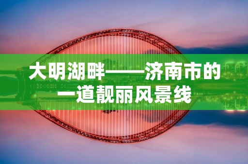 大明湖畔——济南市的一道靓丽风景线 大明湖畔——济南市的一道靓丽风景线