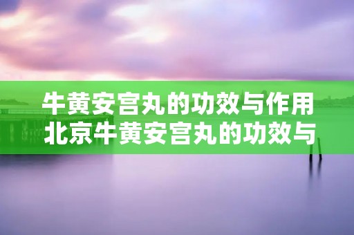 牛黄安宫丸的功效与作用 北京牛黄安宫丸的功效与作用