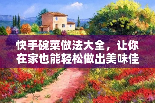 快手碗菜做法大全,让你在家也能轻松做出美味佳肴 快手碗菜做法大全,让你在家也能轻松做出美味佳肴