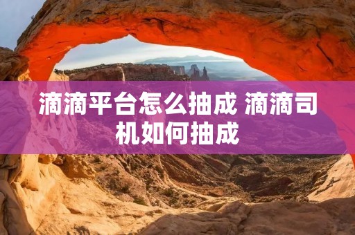 滴滴平台怎么抽成 滴滴司机如何抽成