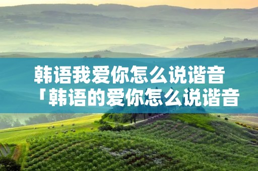韩语我爱你怎么说谐音「韩语的爱你怎么说谐音」 韩语我爱你怎么说谐音「韩语的爱你怎么说谐音」