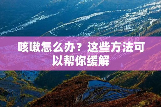 咳嗽怎么办？这些方法可以帮你缓解